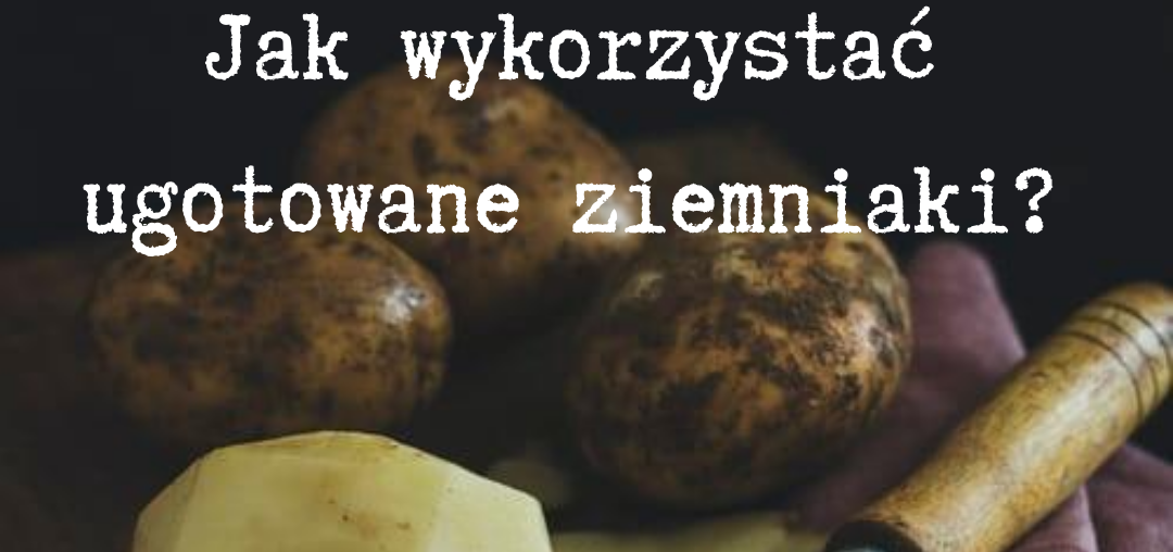 Jak wykorzystać ugotowane ziemniaki?